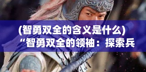 (智勇双全的含义是什么) “智勇双全的领袖：探索兵人指挥官如何激励团队与战略实施”——全面解析影响战局的关键领导力